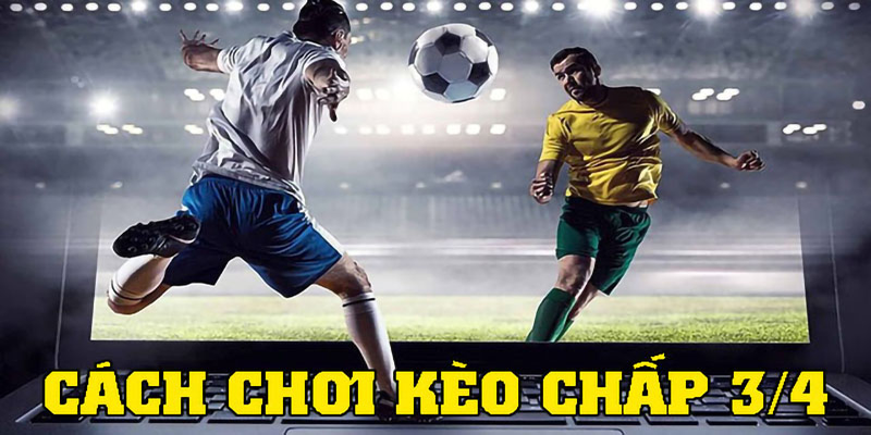 Cách chơi kèo chấp 3/4 hiệu quả 100%